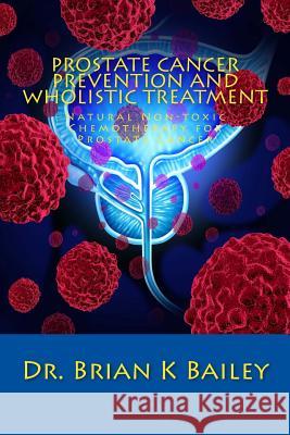 Prostate Cancer Prevention and Wholistic Treatment: Natural Non-toxic Chemotherapy for ProstateCancer Bailey, Brian K. 9781533085122