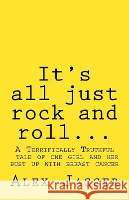It's all just rock and roll...: A Terrifically Truthful Tale of one Girl's Bust Up with Breast Cancer. Jagger, Alex 9781533088352