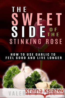 The Sweet Side of the Stinking Rose: How to Use Garlic to Stay Healthy and Live Long Valerie B. Lull 9781533091222