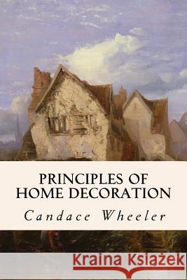 Principles of Home Decoration Candace Wheeler 9781533092250 Createspace Independent Publishing Platform