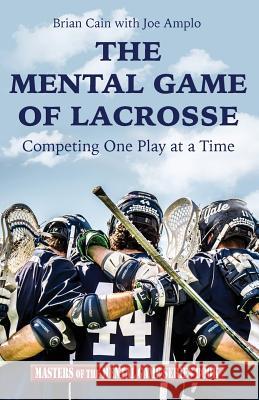 The Mental Game of Lacrosse: Competing One Play at a Time Brian Cain Joe Amplo 9781533092502 Createspace Independent Publishing Platform