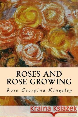 Roses and Rose Growing Rose Georgina Kingsley 9781533093660 