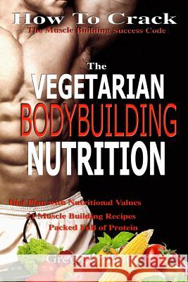 Vegetarian Bodybuilding Nutrition: How To Crack The Muscle Building Success Code With Vegetarian Bodybuilding Nutrition, The ONE Thing you MUST Get Ri Fordham, Greg 9781533094377 Createspace Independent Publishing Platform