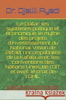 Le Qatar: les systèmes politique et économique, le mythe des projets d'investissement du National Vision de 2030, l'incompatibilité de la Kafala avec les conventions des Nations Unies, de l'OIT et ave Djallil Ayadi 9781533094544