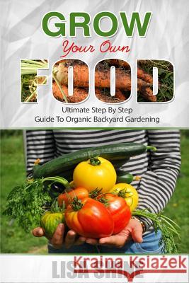 Grow Your Own Food: Ultimate Step By Step Guide To Backyard Gardening. Shine, Lisa 9781533094582 Createspace Independent Publishing Platform