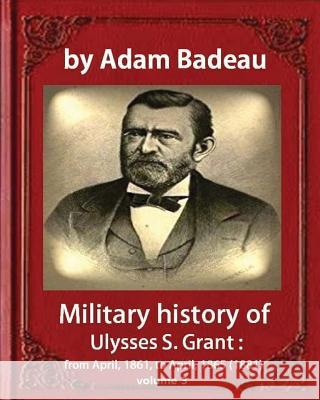 Military history of Ulysses S. Grant, by Adam Badeau volume III: Military history of Ulysses S. Grant from April 1861 to April 1865 Badeau, Adam 9781533097545 Createspace Independent Publishing Platform