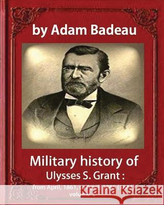 Military history of Ulysses S. Grant, by Adam Badeau volume 1: Military history of Ulysses S. Grant: from April, 1861, to April, 1865 (1881) Badeau, Adam 9781533098023 Createspace Independent Publishing Platform