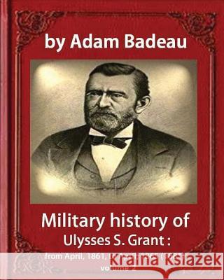 Military history of Ulysses S. Grant, by Adam Badeau, volume 2: Military history of Ulysses S. Grant: from April, 1861, to April, 1865 (1881) Badeau, Adam 9781533098498
