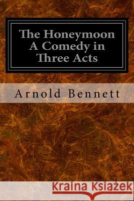 The Honeymoon A Comedy in Three Acts Bennett, Arnold 9781533098795