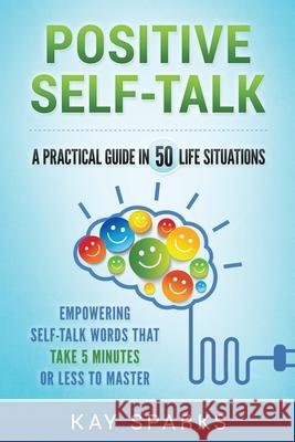 Positive Self-Talk in A Practical Guide 50 Life Situations: Empowering Self-Talk Words That Take Five Minutes or Less to Master Kay Sparks 9781533099983