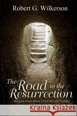 The Road to the Resurrection: Studying Those Whom Christ Met and Finding Answers for our Lives Wilkerson, Robert G. 9781533100115 Createspace Independent Publishing Platform