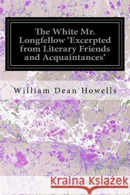 The White Mr. Longfellow 'Excerpted from Literary Friends and Acquaintances' Howells, William Dean 9781533101570 Createspace Independent Publishing Platform
