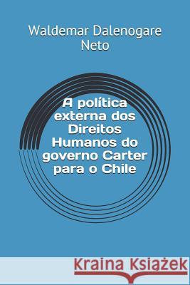 A Política Externa DOS Direitos Humanos Do Governo Carter Para O Chile Neto, Waldemar Dalenogare 9781533108784 Createspace Independent Publishing Platform