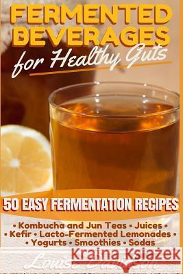 Fermented Beverages for Healthy Guts: 50 Easy Fermentation Recipes - Kombucha and Jun Teas - Juices - Kefir - Lacto-Fermented Lemonades - Yogurts - Sm Louise Davidson 9781533113658 Createspace Independent Publishing Platform