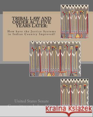 Tribal Law and Order Act: Five Years Later: : How have the Justice Systems in Indian Country Improved? Committee on Indian Affairs, United Stat 9781533115249 Createspace Independent Publishing Platform