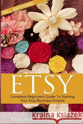 Etsy: Complete Beginners Guide To Starting Your Etsy Business Empire - Sell Anything! McKinnon, Veronica 9781533115300 Createspace Independent Publishing Platform