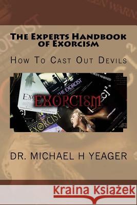 The Experts Handbook of Exorcism: How To Cast Out Devils Yeager, Michael H. 9781533115645