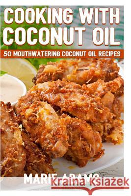 Cooking with Coconut Oil: 50 Mouthwatering Coconut Oil Recipes Marie Adams 9781533115973 Createspace Independent Publishing Platform