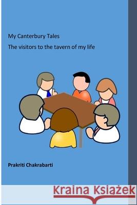 My Canterbury Tales: The visitors to the tavern of my life Prakriti Chakrabarti 9781533116925 Createspace Independent Publishing Platform