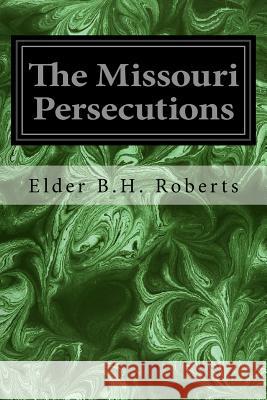 The Missouri Persecutions Elder B. H. Roberts 9781533118257 Createspace Independent Publishing Platform