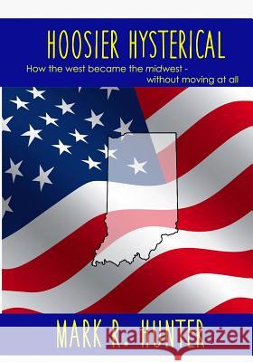 Hoosier Hysterical: How the west became the midwest, without moving at all Hunter, Emily 9781533120625 Createspace Independent Publishing Platform