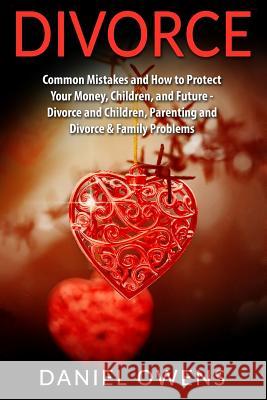 Divorce: Common Mistakes and How to Protect Your Money, Children, and Future - Divorce and Children, Parenting and Divorce & Fa Daniel Owens 9781533120731 Createspace Independent Publishing Platform