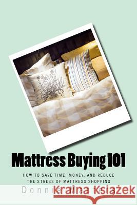 Mattress Buying 101: How To Save Time, Money, and Reduce the Stress of Mattress Shopping Masters, Donnie 9781533121783 Createspace Independent Publishing Platform