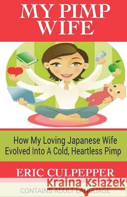My Pimp Wife: How My Loving Japanese Wife Evolved Into A Cold, Heartless Pimp Culpepper, Eric 9781533127402 Createspace Independent Publishing Platform