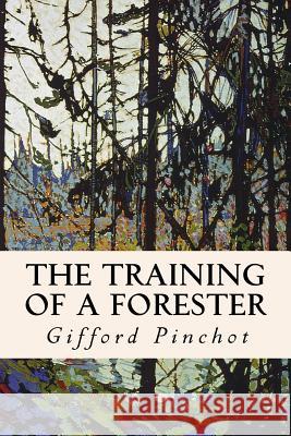 The Training of a Forester Gifford Pinchot 9781533130686 Createspace Independent Publishing Platform