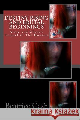 Destiny Rising And Brutal Beginnings: Alina and Chase's Prequel to The Hunters Cash, Beatrice 9781533133991 Createspace Independent Publishing Platform