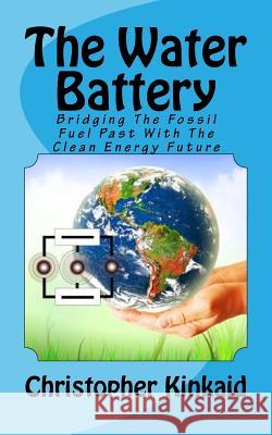 The Water Battery: Bridging The Fossil Fuel Past With The Clean Energy Future Kinkaid, Christopher 9781533138538 Createspace Independent Publishing Platform