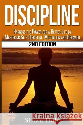 Discipline: Harness the Power for a Better Life by Mastering Self-Discipline, Motivation and Behavior Shawn Hill 9781533139658
