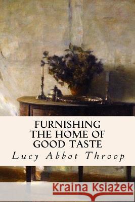 Furnishing the Home of Good Taste Lucy Abbot Throop 9781533144706 Createspace Independent Publishing Platform