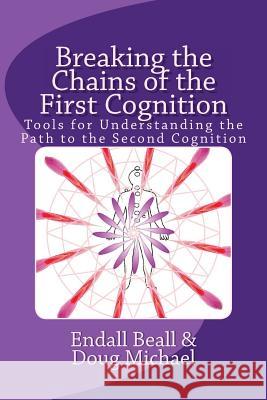 Breaking the Chains of the First Cognition: Tools for Understanding the Path to the Second Cognition Endall Beall Doug Michael 9781533145925 Createspace Independent Publishing Platform
