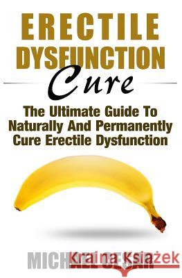 Erectile Dysfunction Cure: The Ultimate Guide To Naturally And Permanently Cure Erectile Dysfunction Cesar, Michael 9781533147448 Createspace Independent Publishing Platform