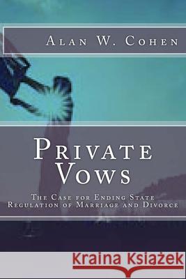 Private Vows: The Case for Ending State Regulation of Marriage and Divorce Alan W. Cohen 9781533148131 Createspace Independent Publishing Platform