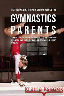 The Fundamental 15 Minute Meditation Guide for Gymnastics Parents: Teaching Your Kids Meditation to Enhance Their Performance by Controlling Their Emo Correa (Certified Meditation Instructor) 9781533148315 Createspace Independent Publishing Platform