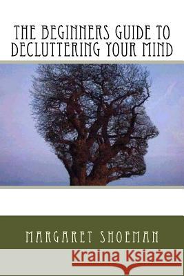 The Beginners Guide to Decluttering Your Mind Margaret Shoeman 9781533149114