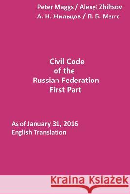Civil Code of the Russian Federation: First Part: As of January 31, 2016: English Translation Peter B. Maggs Alexei Zhiltsov 9781533149985