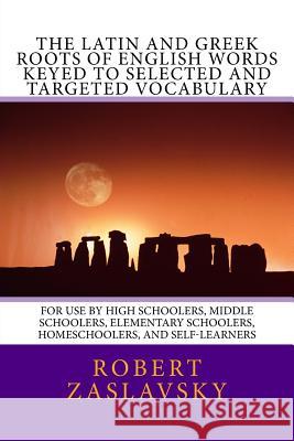 The Latin and Greek Roots of English Words Keyed to Selected and Targeted Vocabulary: For Use by High Schoolers, Middle Schoolers, Elementary Schooler Dr Robert Zaslavsky 9781533152763 Createspace Independent Publishing Platform