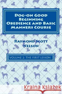 Dog-On Good Beginning Obedience and Basic Manners Course Volume 2: Volume 2: The First Lesson Raymond Scott Nelson 9781533153654 Createspace Independent Publishing Platform