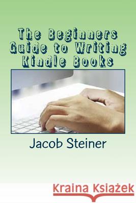 The Beginners Guide to Writing Kindle Books Jacob Steiner 9781533154026