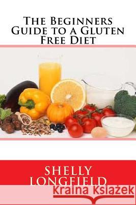 The Beginners Guide to a Gluten Free Diet Shelly Longfield 9781533154309 Createspace Independent Publishing Platform