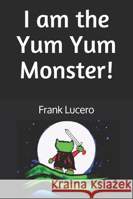 I am the Yum Yum Monster! Lucero, Frank 9781533154903 Createspace Independent Publishing Platform