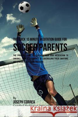 The Quick 15 Minute Meditation Guide for Soccer Parents: The Parents' Guide to Teaching Your Kids Meditation to Enhance Their Performance by Controlli Correa (Certified Meditation Instructor) 9781533156143 Createspace Independent Publishing Platform