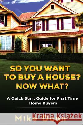 So You Want To Buy A House? Now What?: A Quick Start Guide for First Time Home Buyers Dunn, Mike 9781533160980