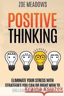 Positive Thinking: Eliminate Your Stress with Strategies You Can Do Right Now to Unleash Your Happier Life Zoe Meadows 9781533164902