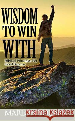 Wisdom to Win with: Biblical Principles for Good Success Marlon Young 9781533164940 Createspace Independent Publishing Platform