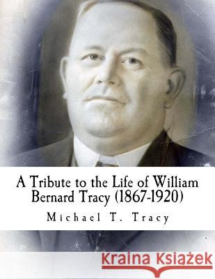 A Tribute to the Life of William Bernard Tracy (1867-1920) Michael T. Tracy 9781533167743 Createspace Independent Publishing Platform