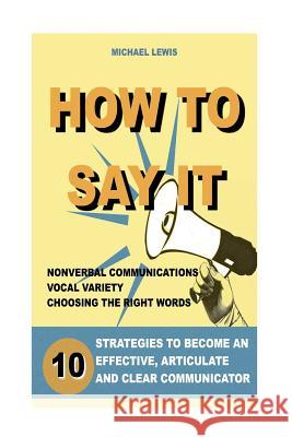 How to Say It: 10 Strategies to Become an Effective, Articulate and Clear Communicator: Vocal Variety, Nonverbal Communication, Power Peter Radix Michael Lewis 9781533168030 Createspace Independent Publishing Platform